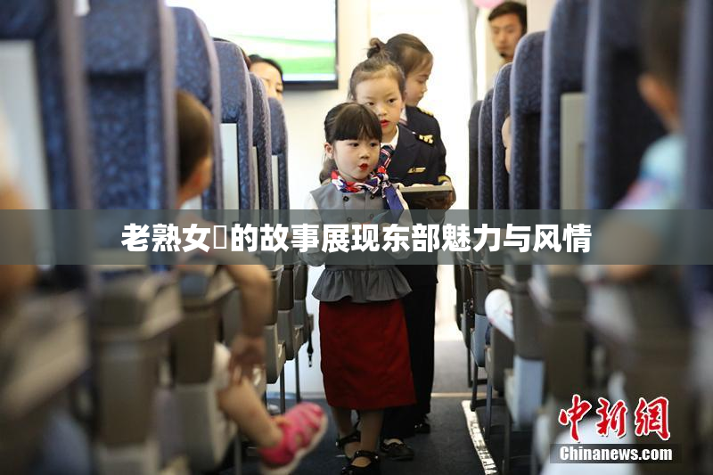 老熟女黃的故事展现东部魅力与风情