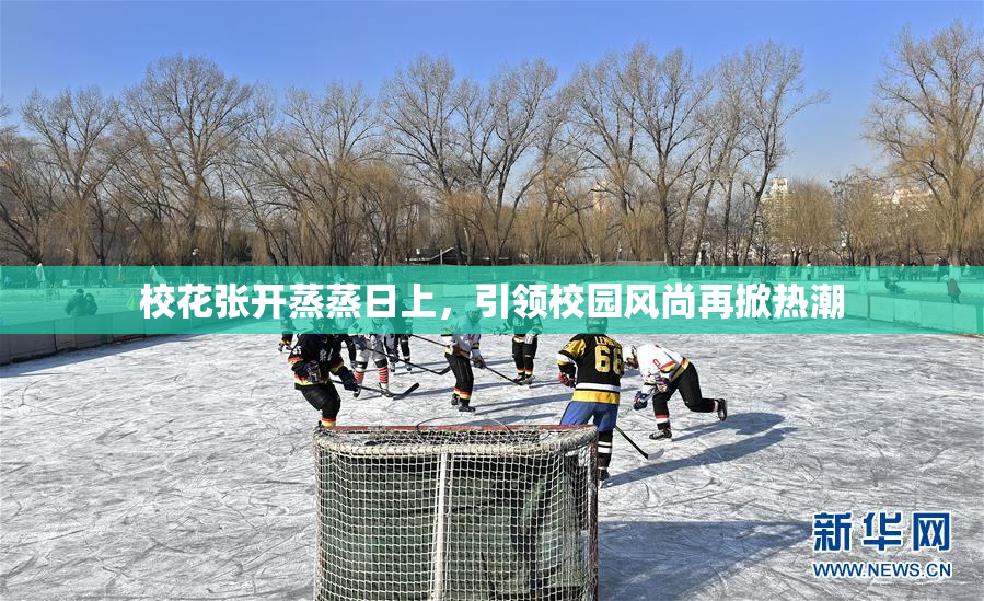 校花张开蒸蒸日上，引领校园风尚再掀热潮
