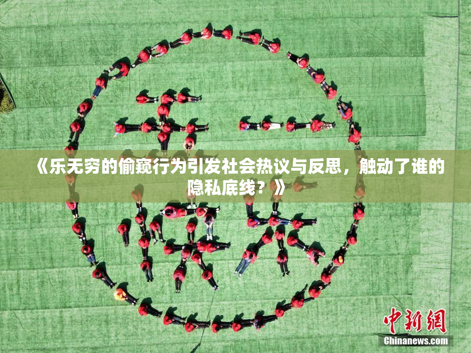 《乐无穷的偷窥行为引发社会热议与反思，触动了谁的隐私底线？》