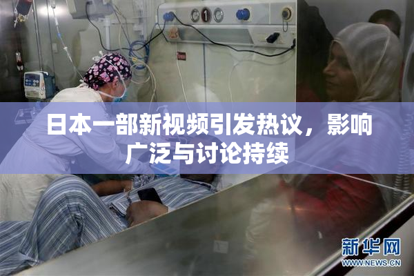 日本一部新视频引发热议，影响广泛与讨论持续