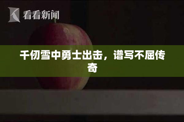 千仞雪中勇士出击，谱写不屈传奇