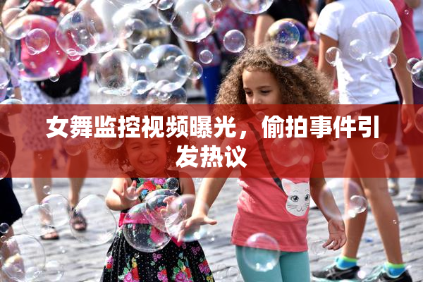 女舞监控视频曝光，偷拍事件引发热议