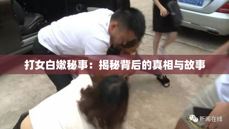打女白嫩秘事：揭秘背后的真相与故事