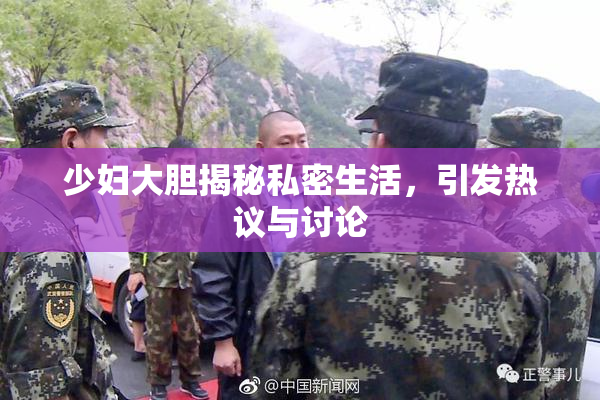 少妇大胆揭秘私密生活，引发热议与讨论