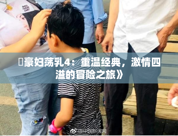 巜豪妇荡乳4：重温经典，激情四溢的冒险之旅》