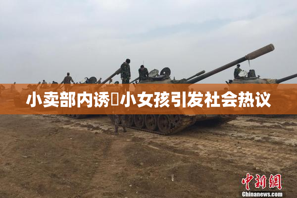 小卖部内诱奷小女孩引发社会热议