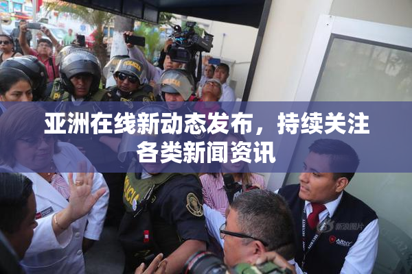 亚洲在线新动态发布，持续关注各类新闻资讯