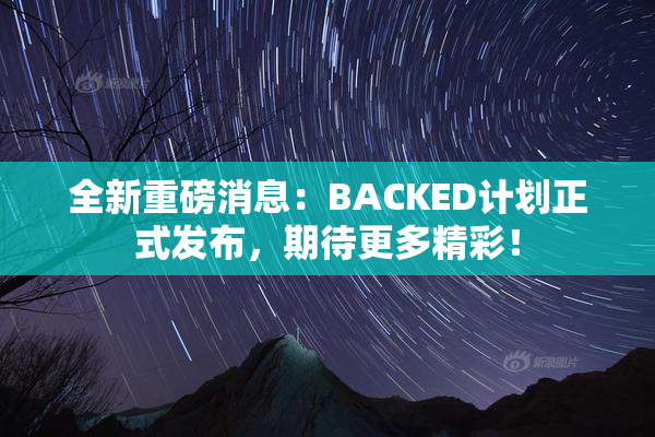 全新重磅消息：BACKED计划正式发布，期待更多精彩！