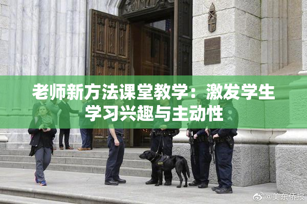老师新方法课堂教学：激发学生学习兴趣与主动性