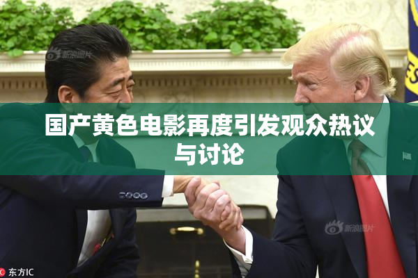 国产黄色电影再度引发观众热议与讨论