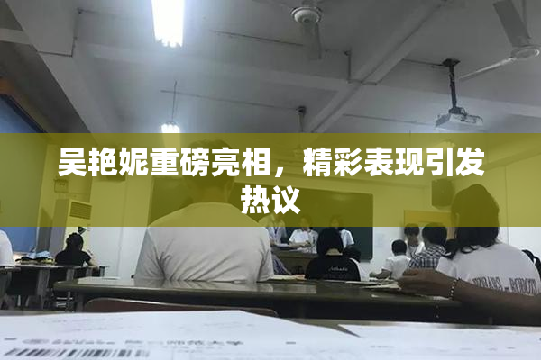 吴艳妮重磅亮相，精彩表现引发热议