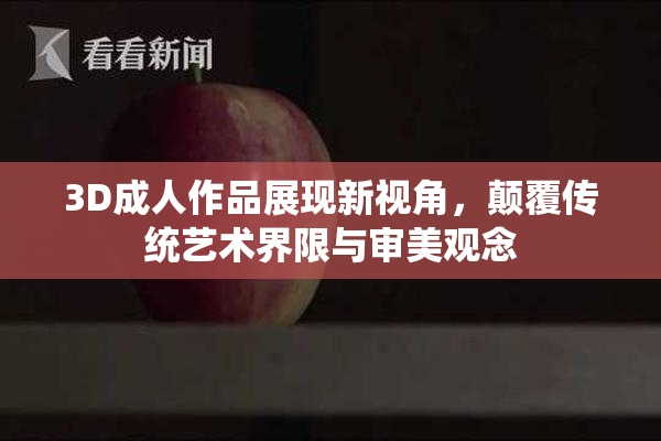 3D成人作品展现新视角，颠覆传统艺术界限与审美观念