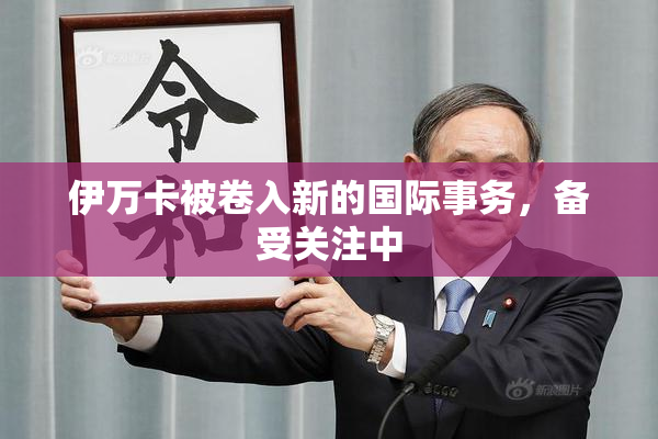 伊万卡被卷入新的国际事务，备受关注中