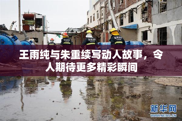 王雨纯与朱重续写动人故事，令人期待更多精彩瞬间