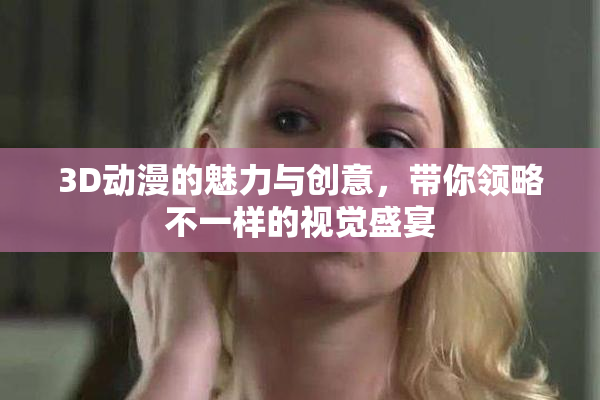 3D动漫的魅力与创意，带你领略不一样的视觉盛宴