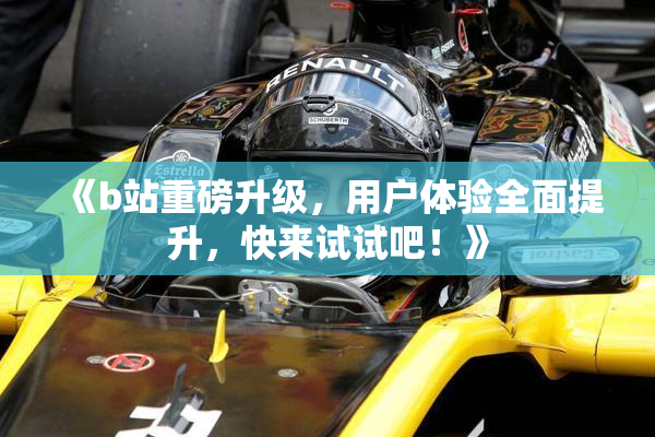 《b站重磅升级，用户体验全面提升，快来试试吧！》