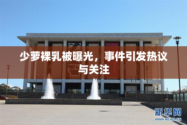 少萝裸乳被曝光，事件引发热议与关注