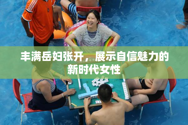 丰满岳妇张开，展示自信魅力的新时代女性