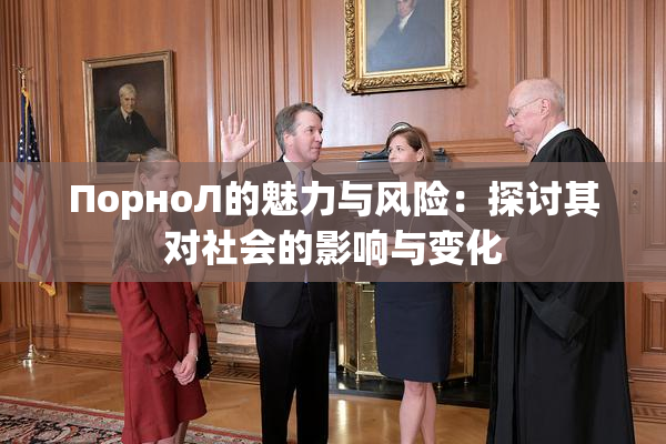 ПорноЛ的魅力与风险：探讨其对社会的影响与变化