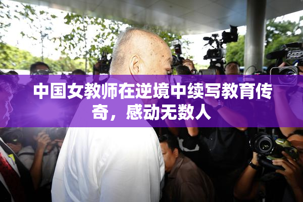 中国女教师在逆境中续写教育传奇，感动无数人