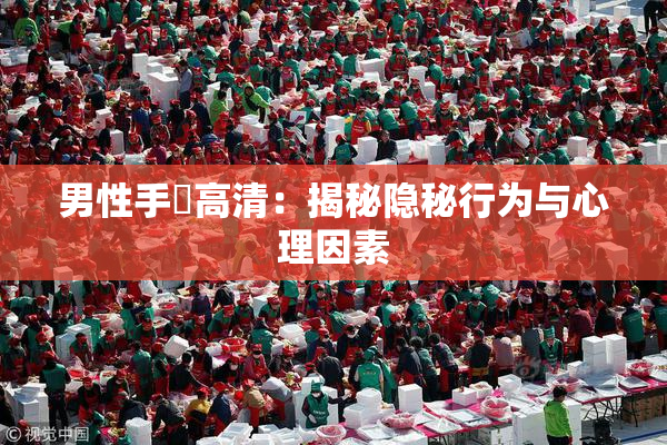 男性手婬高清：揭秘隐秘行为与心理因素