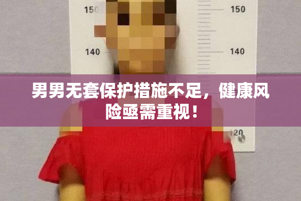 男男无套保护措施不足，健康风险亟需重视！