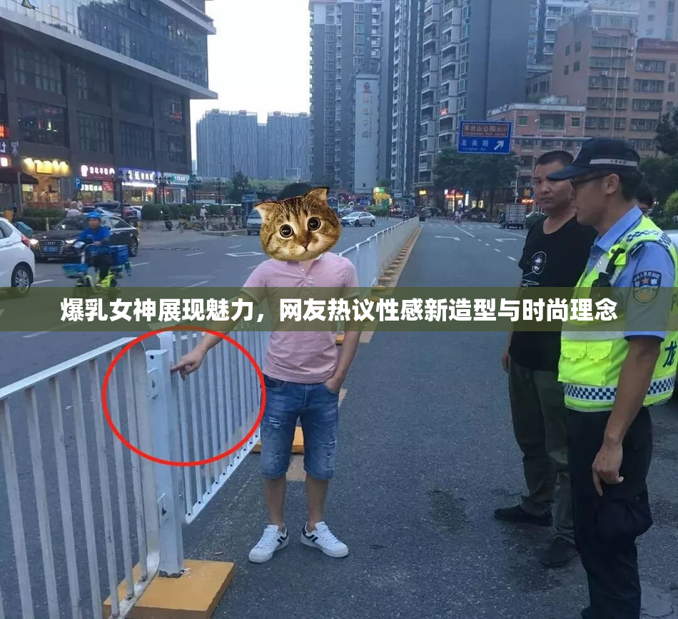 爆乳女神展现魅力，网友热议性感新造型与时尚理念