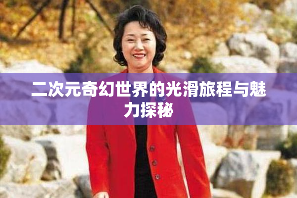 二次元奇幻世界的光滑旅程与魅力探秘