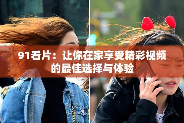 91看片：让你在家享受精彩视频的最佳选择与体验