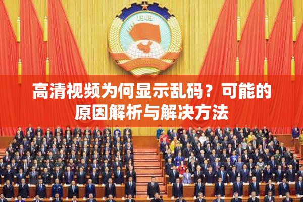 高清视频为何显示乱码？可能的原因解析与解决方法