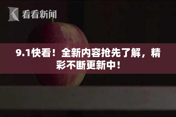 9.1快看！全新内容抢先了解，精彩不断更新中！