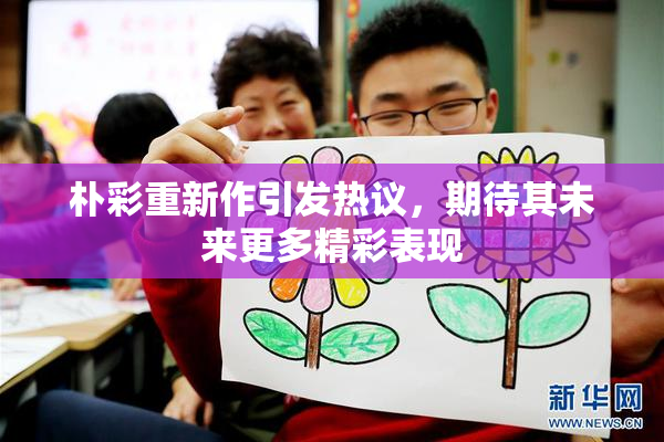 朴彩重新作引发热议，期待其未来更多精彩表现