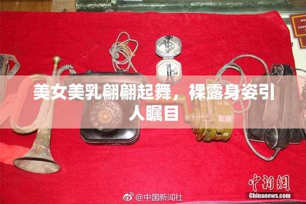美女美乳翩翩起舞，裸露身姿引人瞩目