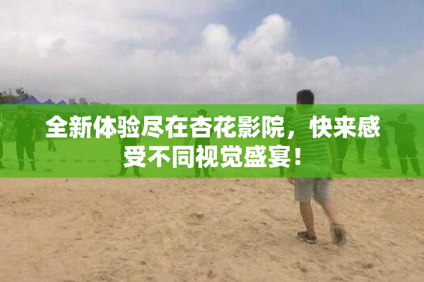 全新体验尽在杏花影院，快来感受不同视觉盛宴！