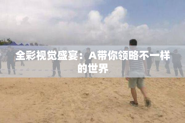 全彩视觉盛宴：A带你领略不一样的世界
