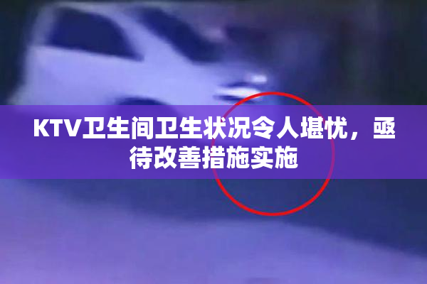 KTV卫生间卫生状况令人堪忧，亟待改善措施实施