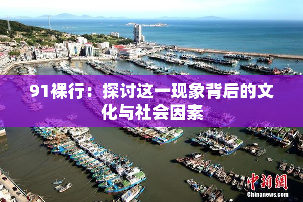 91裸行：探讨这一现象背后的文化与社会因素