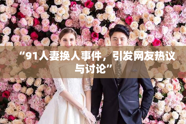 “91人妻换人事件，引发网友热议与讨论”