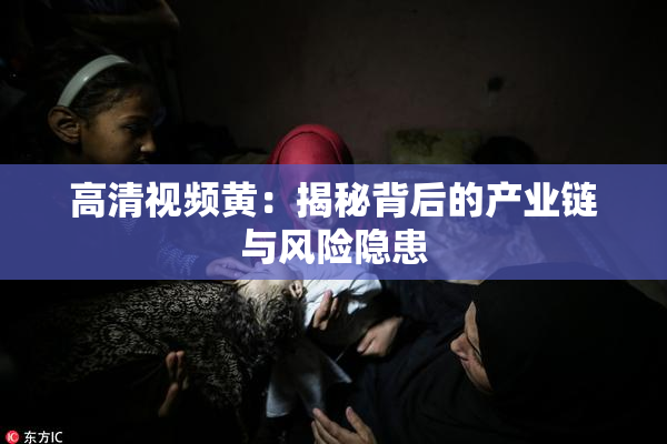 高清视频黄：揭秘背后的产业链与风险隐患