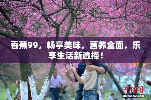 香蕉99，畅享美味，营养全面，乐享生活新选择！
