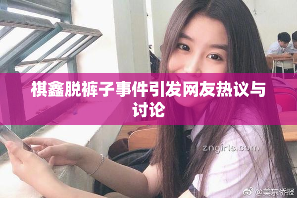 祺鑫脱裤子事件引发网友热议与讨论