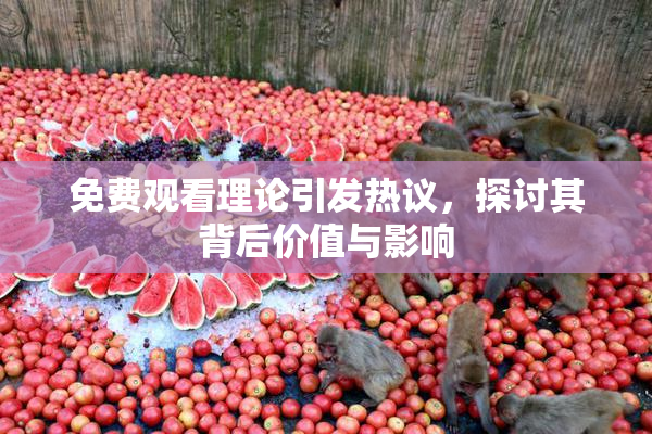 免费观看理论引发热议，探讨其背后价值与影响