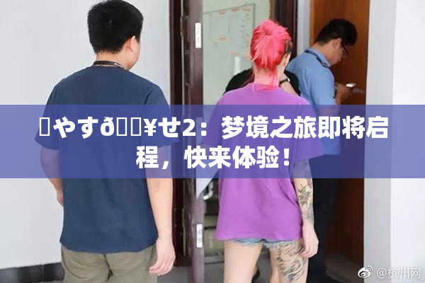 ✿やす🔥せ2：梦境之旅即将启程，快来体验！