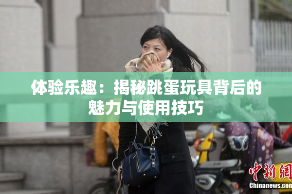 体验乐趣：揭秘跳蛋玩具背后的魅力与使用技巧