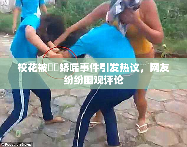 校花被❌‌娇喘事件引发热议，网友纷纷围观评论