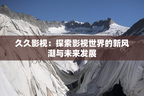 久久影视：探索影视世界的新风潮与未来发展