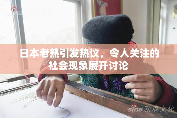 日本老熟引发热议，令人关注的社会现象展开讨论