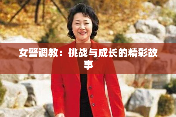女警调教：挑战与成长的精彩故事