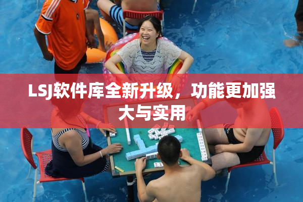 LSJ软件库全新升级，功能更加强大与实用