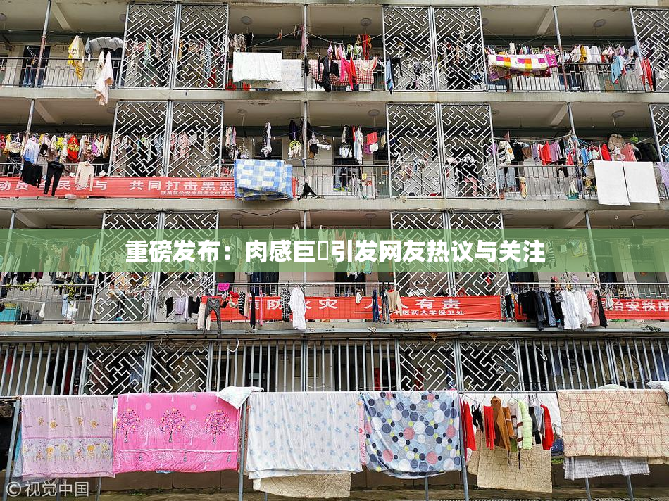 重磅发布：肉感巨凥引发网友热议与关注